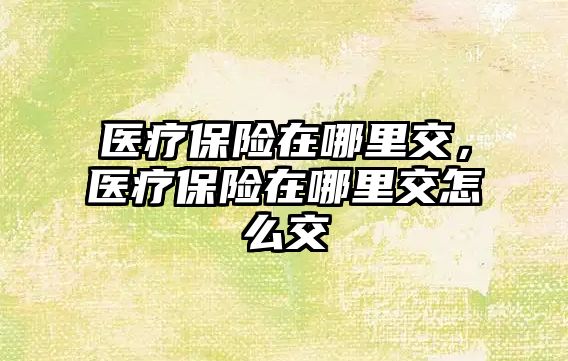 醫(yī)療保險在哪里交，醫(yī)療保險在哪里交怎么交