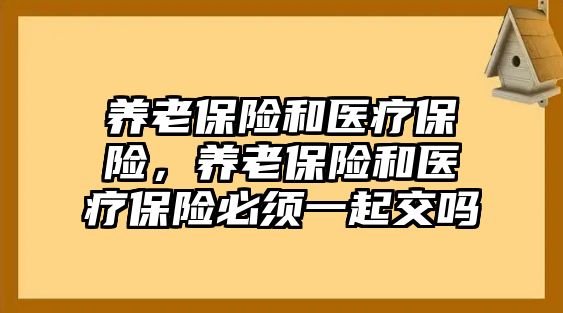 養(yǎng)老保險和醫(yī)療保險，養(yǎng)老保險和醫(yī)療保險必須一起交嗎