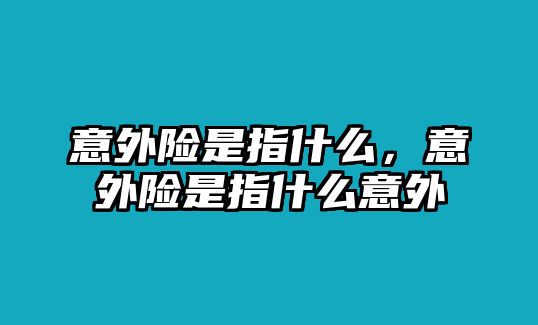 意外險(xiǎn)是指什么，意外險(xiǎn)是指什么意外