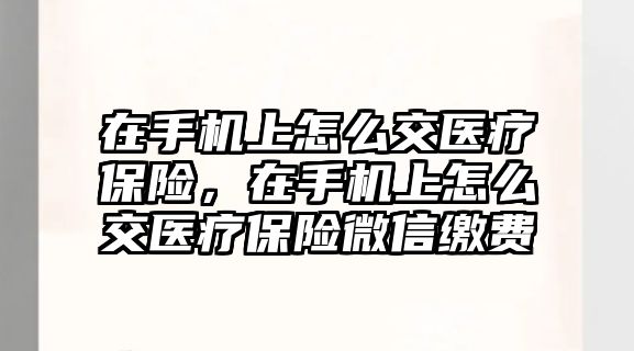 在手機上怎么交醫(yī)療保險，在手機上怎么交醫(yī)療保險微信繳費