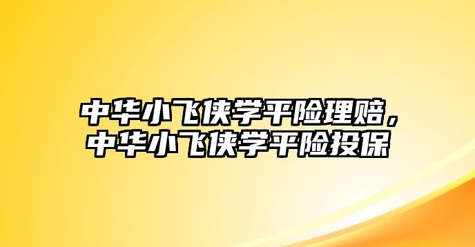 中華小飛俠學(xué)平險(xiǎn)理賠，中華小飛俠學(xué)平險(xiǎn)投保