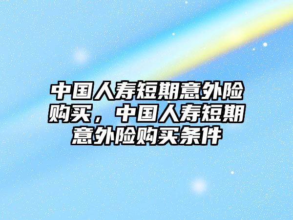 中國人壽短期意外險購買，中國人壽短期意外險購買條件