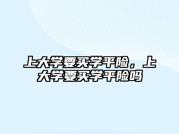 上大學(xué)要買學(xué)平險，上大學(xué)要買學(xué)平險嗎