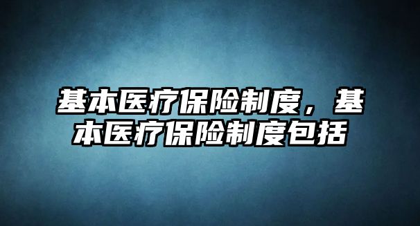 基本醫(yī)療保險制度，基本醫(yī)療保險制度包括