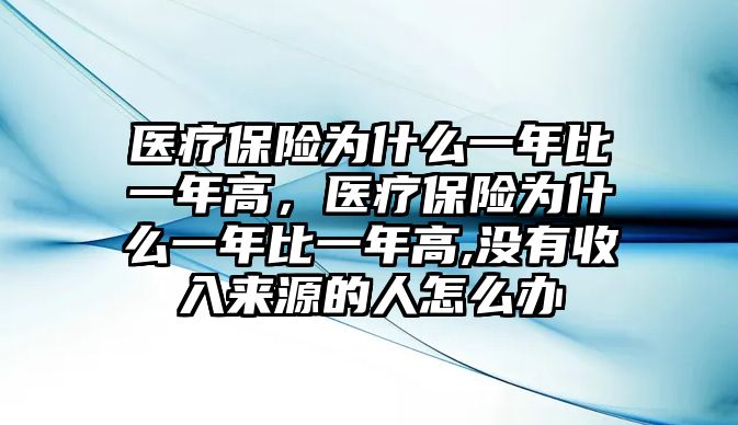 醫(yī)療保險(xiǎn)為什么一年比一年高，醫(yī)療保險(xiǎn)為什么一年比一年高,沒有收入來源的人怎么辦