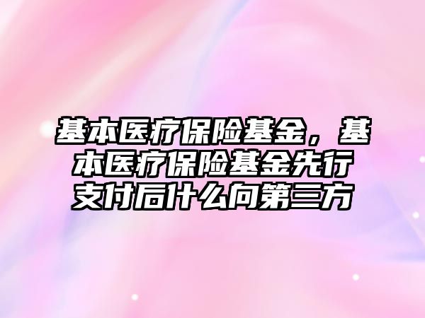 基本醫(yī)療保險基金，基本醫(yī)療保險基金先行支付后什么向第三方