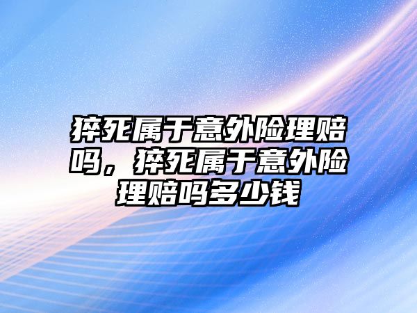 猝死屬于意外險理賠嗎，猝死屬于意外險理賠嗎多少錢