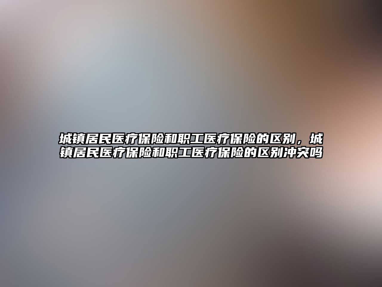 城鎮(zhèn)居民醫(yī)療保險(xiǎn)和職工醫(yī)療保險(xiǎn)的區(qū)別，城鎮(zhèn)居民醫(yī)療保險(xiǎn)和職工醫(yī)療保險(xiǎn)的區(qū)別沖突嗎