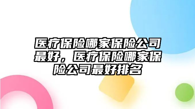 醫(yī)療保險(xiǎn)哪家保險(xiǎn)公司最好，醫(yī)療保險(xiǎn)哪家保險(xiǎn)公司最好排名