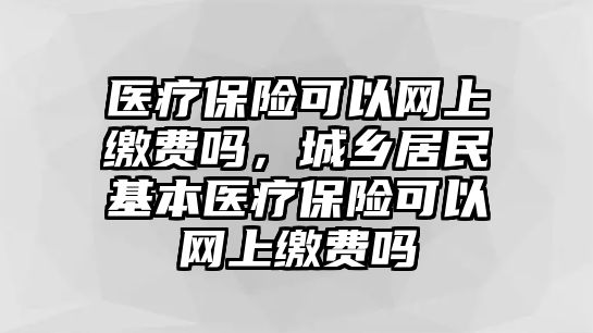 醫(yī)療保險可以網(wǎng)上繳費嗎，城鄉(xiāng)居民基本醫(yī)療保險可以網(wǎng)上繳費嗎