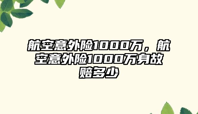 航空意外險(xiǎn)1000萬(wàn)，航空意外險(xiǎn)1000萬(wàn)身故賠多少