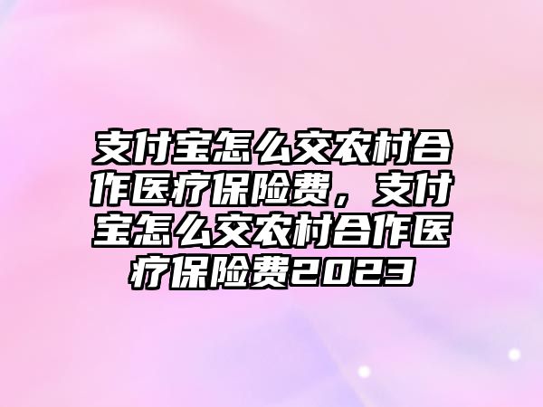 支付寶怎么交農(nóng)村合作醫(yī)療保險費(fèi)，支付寶怎么交農(nóng)村合作醫(yī)療保險費(fèi)2023