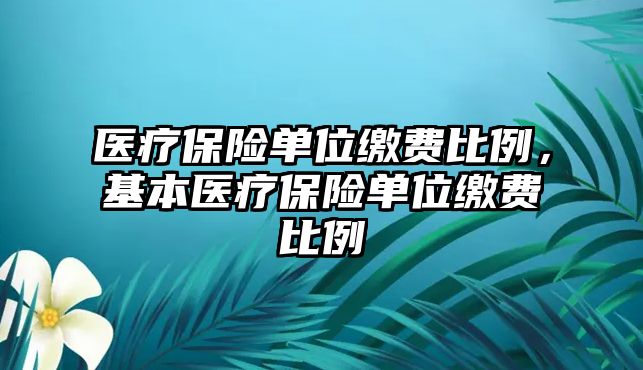 醫(yī)療保險(xiǎn)單位繳費(fèi)比例，基本醫(yī)療保險(xiǎn)單位繳費(fèi)比例