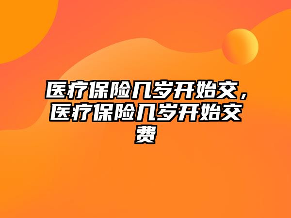 醫(yī)療保險幾歲開始交，醫(yī)療保險幾歲開始交費