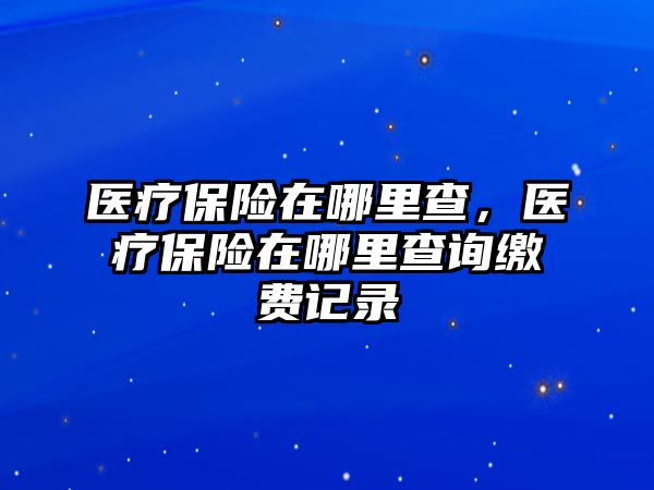 醫(yī)療保險在哪里查，醫(yī)療保險在哪里查詢繳費記錄