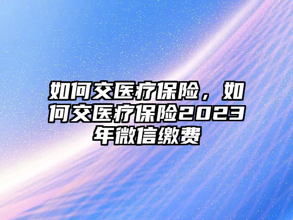 如何交醫(yī)療保險(xiǎn)，如何交醫(yī)療保險(xiǎn)2023年微信繳費(fèi)