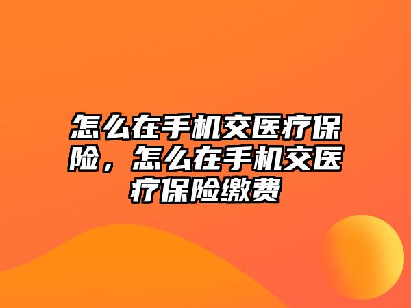 怎么在手機交醫(yī)療保險，怎么在手機交醫(yī)療保險繳費