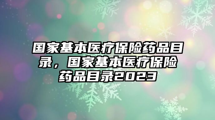 國(guó)家基本醫(yī)療保險(xiǎn)藥品目錄，國(guó)家基本醫(yī)療保險(xiǎn)藥品目錄2023