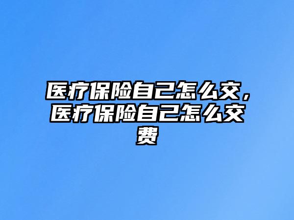 醫(yī)療保險(xiǎn)自己怎么交，醫(yī)療保險(xiǎn)自己怎么交費(fèi)