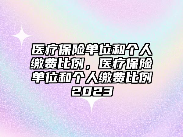 醫(yī)療保險單位和個人繳費比例，醫(yī)療保險單位和個人繳費比例2023