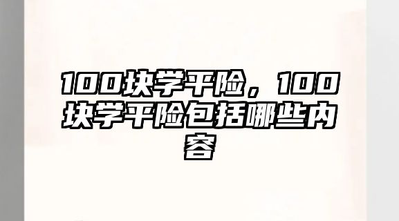 100塊學(xué)平險(xiǎn)，100塊學(xué)平險(xiǎn)包括哪些內(nèi)容