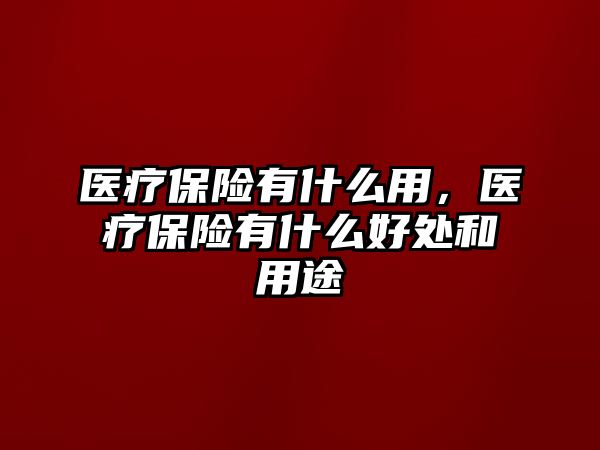 醫(yī)療保險有什么用，醫(yī)療保險有什么好處和用途