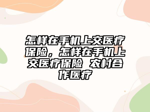 怎樣在手機上交醫(yī)療保險，怎樣在手機上交醫(yī)療保險 農村合作醫(yī)療