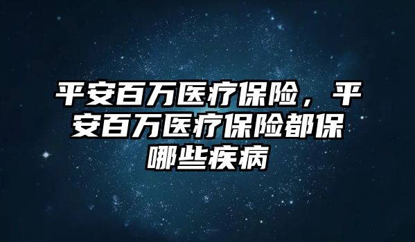 平安百萬醫(yī)療保險，平安百萬醫(yī)療保險都保哪些疾病