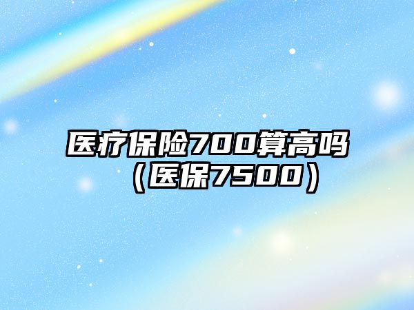 醫(yī)療保險700算高嗎（醫(yī)保7500）