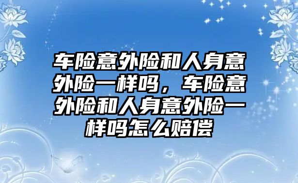 車險意外險和人身意外險一樣嗎，車險意外險和人身意外險一樣嗎怎么賠償