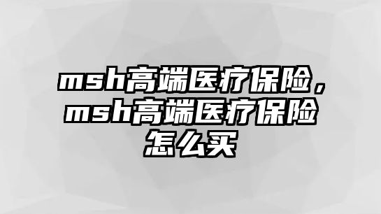 msh高端醫(yī)療保險，msh高端醫(yī)療保險怎么買