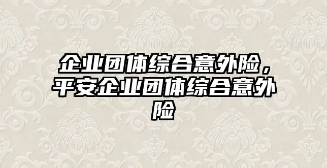 企業(yè)團(tuán)體綜合意外險(xiǎn)，平安企業(yè)團(tuán)體綜合意外險(xiǎn)