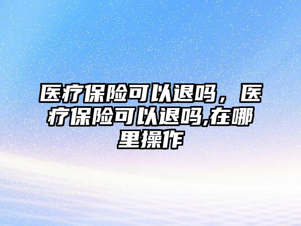 醫(yī)療保險可以退嗎，醫(yī)療保險可以退嗎,在哪里操作