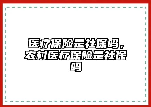 醫(yī)療保險(xiǎn)是社保嗎，農(nóng)村醫(yī)療保險(xiǎn)是社保嗎