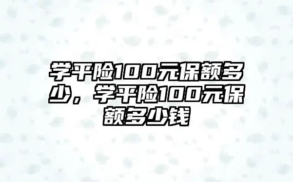 學(xué)平險(xiǎn)100元保額多少，學(xué)平險(xiǎn)100元保額多少錢