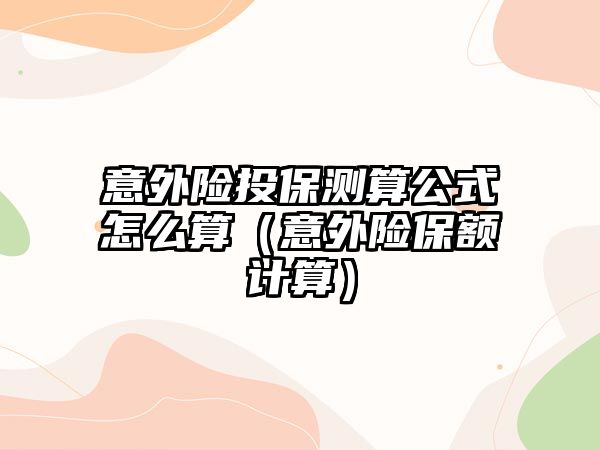 意外險投保測算公式怎么算（意外險保額計算）