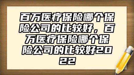 百萬醫(yī)療保險哪個保險公司的比較好，百萬醫(yī)療保險哪個保險公司的比較好2022