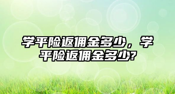 學(xué)平險返傭金多少，學(xué)平險返傭金多少?