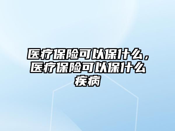 醫(yī)療保險可以保什么，醫(yī)療保險可以保什么疾病