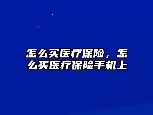 怎么買醫(yī)療保險(xiǎn)，怎么買醫(yī)療保險(xiǎn)手機(jī)上