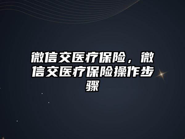 微信交醫(yī)療保險(xiǎn)，微信交醫(yī)療保險(xiǎn)操作步驟