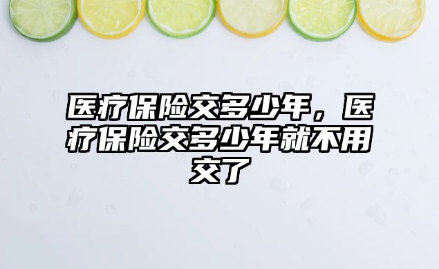 醫(yī)療保險交多少年，醫(yī)療保險交多少年就不用交了