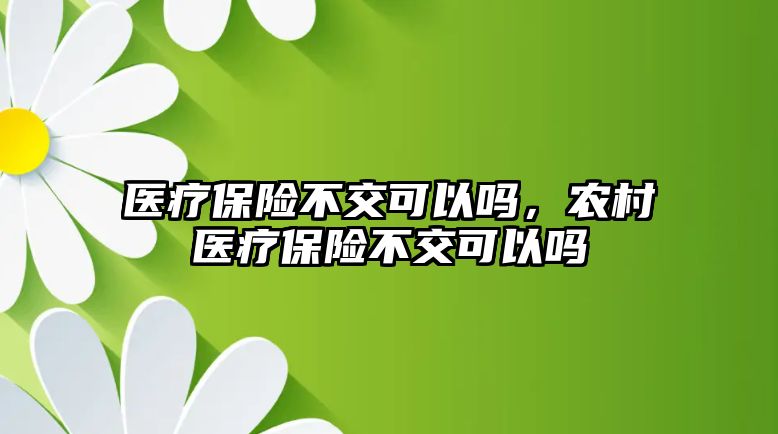 醫(yī)療保險不交可以嗎，農(nóng)村醫(yī)療保險不交可以嗎