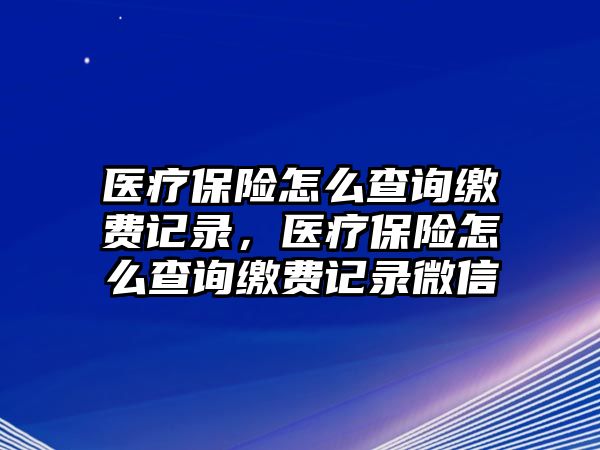 醫(yī)療保險(xiǎn)怎么查詢繳費(fèi)記錄，醫(yī)療保險(xiǎn)怎么查詢繳費(fèi)記錄微信