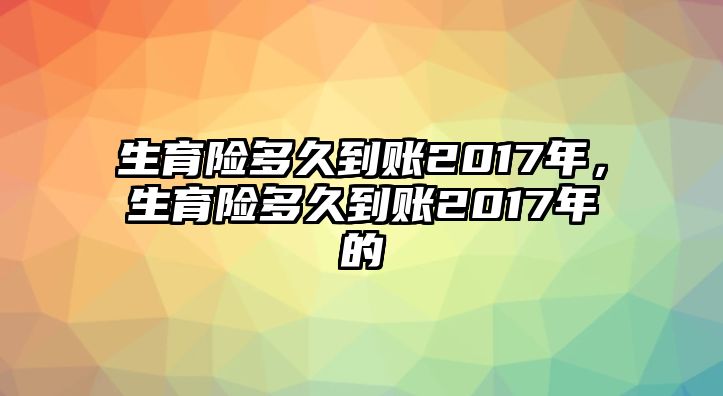 生育險多久到賬2017年，生育險多久到賬2017年的