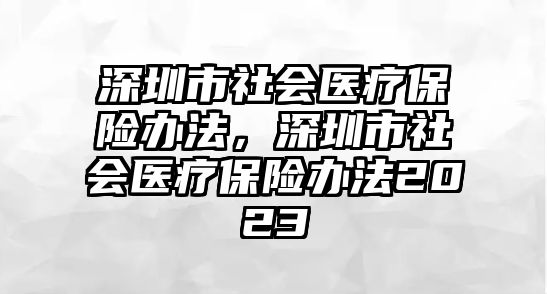 深圳市社會(huì)醫(yī)療保險(xiǎn)辦法，深圳市社會(huì)醫(yī)療保險(xiǎn)辦法2023