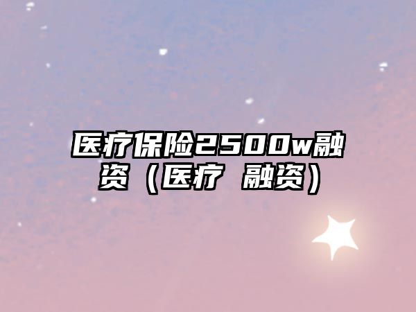 醫(yī)療保險2500w融資（醫(yī)療 融資）