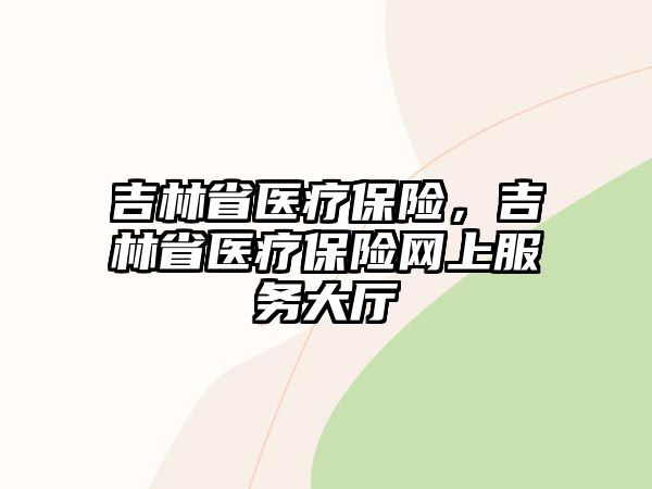 吉林省醫(yī)療保險(xiǎn)，吉林省醫(yī)療保險(xiǎn)網(wǎng)上服務(wù)大廳