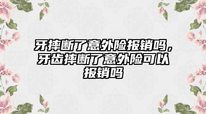 牙摔斷了意外險報銷嗎，牙齒摔斷了意外險可以報銷嗎