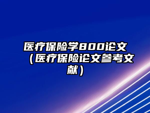 醫(yī)療保險學(xué)800論文（醫(yī)療保險論文參考文獻）